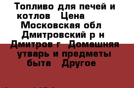 Топливо для печей и котлов › Цена ­ 100 - Московская обл., Дмитровский р-н, Дмитров г. Домашняя утварь и предметы быта » Другое   